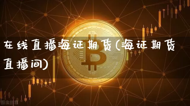 在线直播海证期货(海证期货直播间)_https://www.jianghaiboli.com_外盘期货_第1张