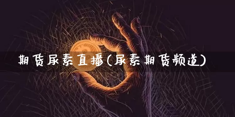 期货尿素直播(尿素期货频道)_https://www.jianghaiboli.com_原油期货_第1张