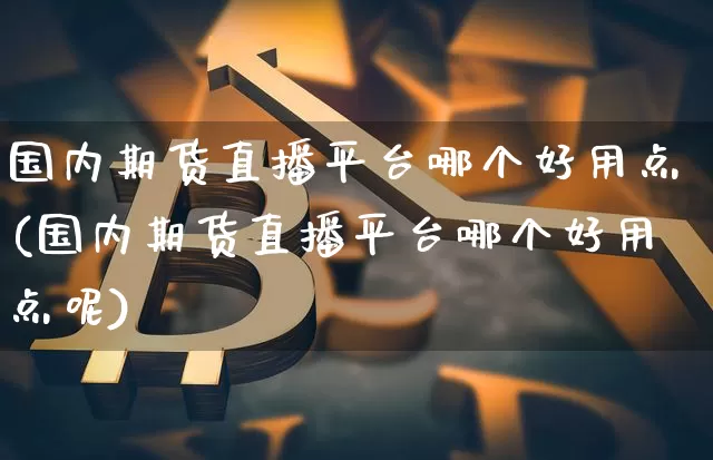 国内期货直播平台哪个好用点(国内期货直播平台哪个好用点呢)_https://www.jianghaiboli.com_外盘期货_第1张