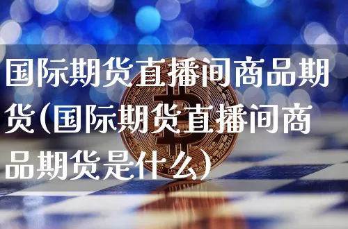 国际期货直播间商品期货(国际期货直播间商品期货是什么)_https://www.jianghaiboli.com_期货_第1张