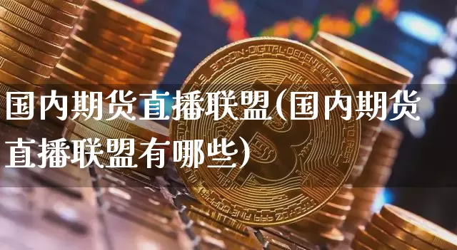 国内期货直播联盟(国内期货直播联盟有哪些)_https://www.jianghaiboli.com_期货_第1张