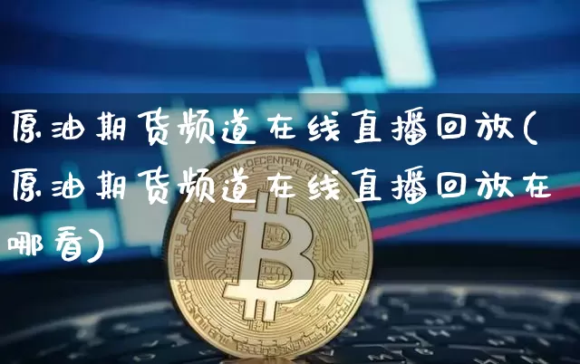 原油期货频道在线直播回放(原油期货频道在线直播回放在哪看)_https://www.jianghaiboli.com_期货_第1张