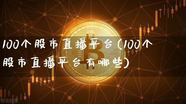 100个股市直播平台(100个股市直播平台有哪些)_https://www.jianghaiboli.com_外盘期货_第1张