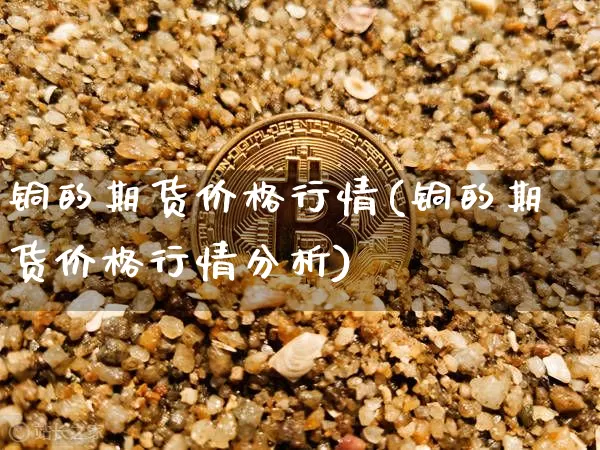 铜的期货价格行情(铜的期货价格行情分析)_https://www.jianghaiboli.com_原油期货_第1张