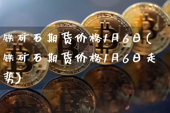 铁矿石期货价格1月6日(铁矿石期货价格1月6日走势)_https://www.jianghaiboli.com_外盘期货_第1张
