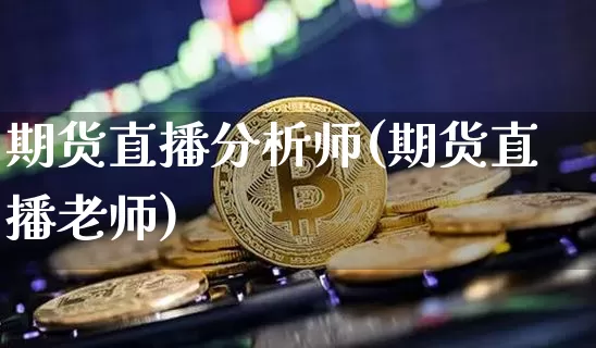 期货直播分析师(期货直播老师)_https://www.jianghaiboli.com_期货_第1张