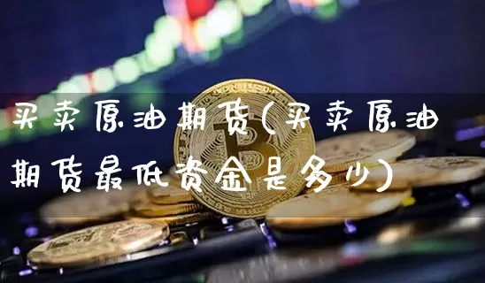 买卖原油期货(买卖原油期货最低资金是多少)_https://www.jianghaiboli.com_外盘期货_第1张