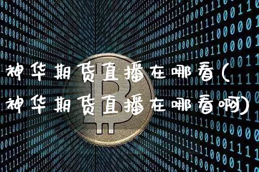 神华期货直播在哪看(神华期货直播在哪看啊)_https://www.jianghaiboli.com_期货_第1张