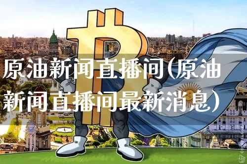 原油新闻直播间(原油新闻直播间最新消息)_https://www.jianghaiboli.com_原油期货_第1张