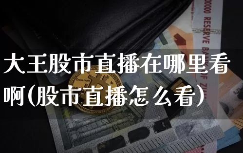 大王股市直播在哪里看啊(股市直播怎么看)_https://www.jianghaiboli.com_外盘期货_第1张