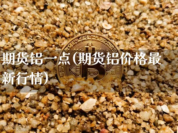 期货铝一点(期货铝价格最新行情)_https://www.jianghaiboli.com_外盘期货_第1张
