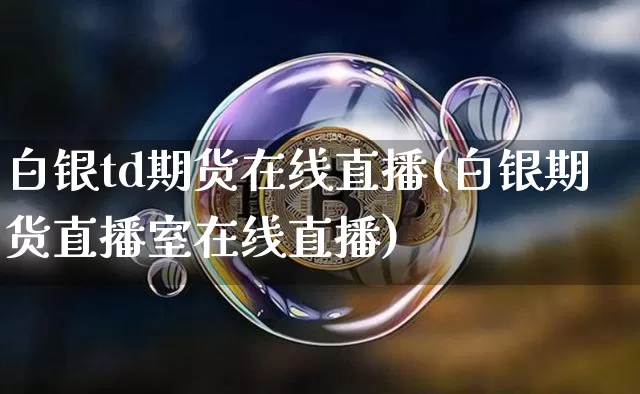 白银td期货在线直播(白银期货直播室在线直播)_https://www.jianghaiboli.com_期货_第1张