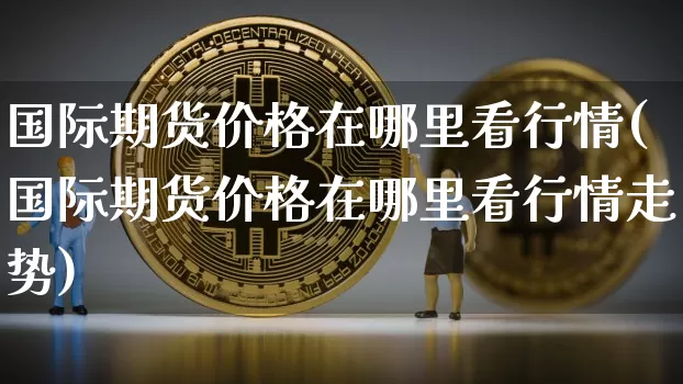 国际期货价格在哪里看行情(国际期货价格在哪里看行情走势)_https://www.jianghaiboli.com_黄金期货_第1张