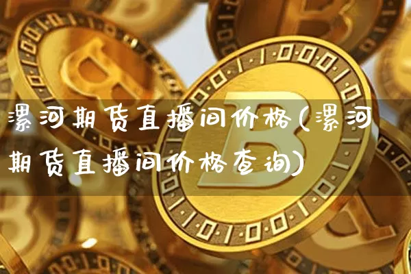 漯河期货直播间价格(漯河期货直播间价格查询)_https://www.jianghaiboli.com_原油期货_第1张