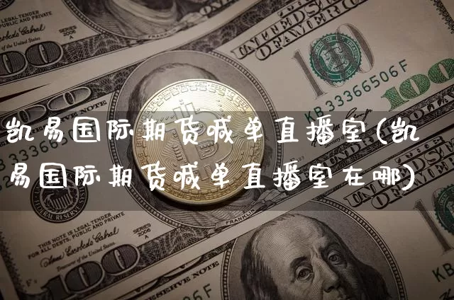凯易国际期货喊单直播室(凯易国际期货喊单直播室在哪)_https://www.jianghaiboli.com_期货_第1张