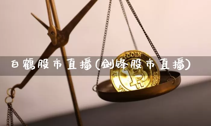 白鹤股市直播(剑锋股市直播)_https://www.jianghaiboli.com_期货_第1张
