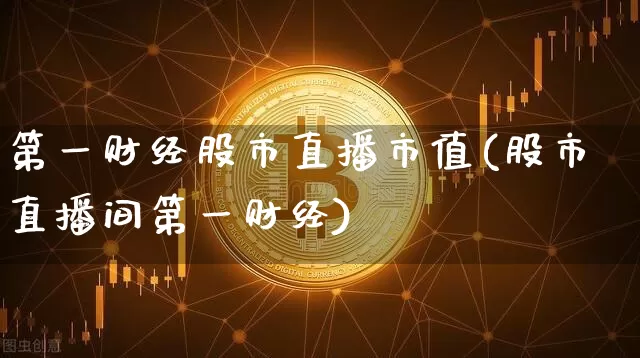 第一财经股市直播市值(股市直播间第一财经)_https://www.jianghaiboli.com_外盘期货_第1张