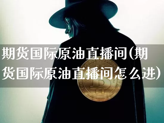 期货国际原油直播间(期货国际原油直播间怎么进)_https://www.jianghaiboli.com_期货_第1张