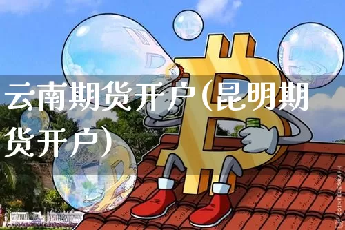 云南期货开户(昆明期货开户)_https://www.jianghaiboli.com_恒指期货_第1张