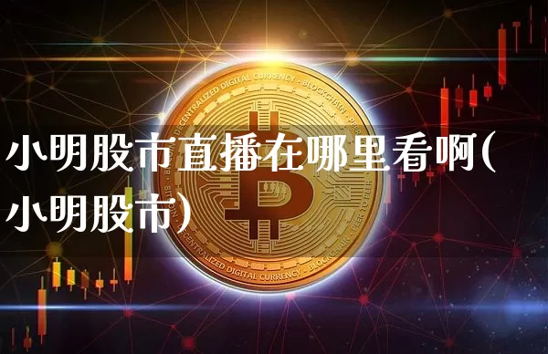 小明股市直播在哪里看啊(小明股市)_https://www.jianghaiboli.com_外盘期货_第1张