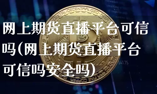 网上期货直播平台可信吗(网上期货直播平台可信吗安全吗)_https://www.jianghaiboli.com_黄金期货_第1张