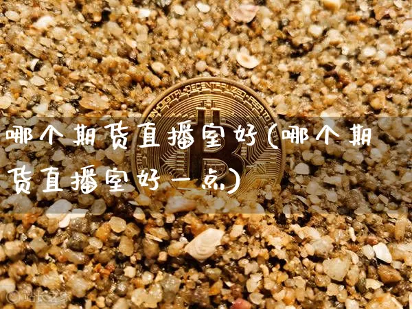 哪个期货直播室好(哪个期货直播室好一点)_https://www.jianghaiboli.com_期货_第1张