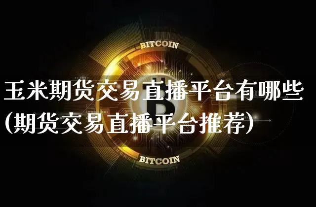 玉米期货交易直播平台有哪些(期货交易直播平台推荐)_https://www.jianghaiboli.com_期货_第1张