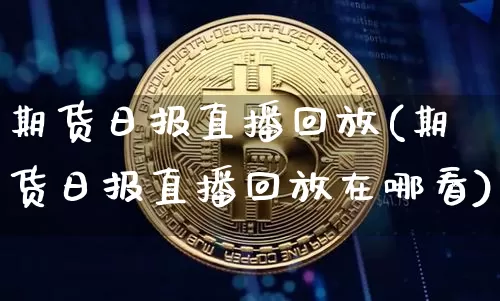 期货日报直播回放(期货日报直播回放在哪看)_https://www.jianghaiboli.com_期货_第1张