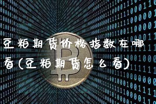 豆粕期货价格指数在哪看(豆粕期货怎么看)_https://www.jianghaiboli.com_外盘期货_第1张