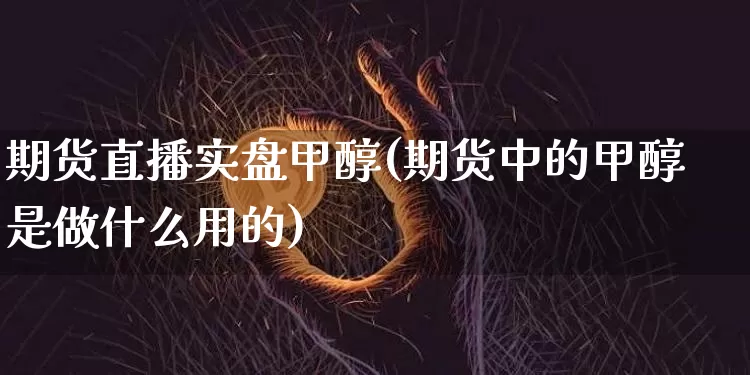 期货直播实盘甲醇(期货中的甲醇是做什么用的)_https://www.jianghaiboli.com_原油期货_第1张