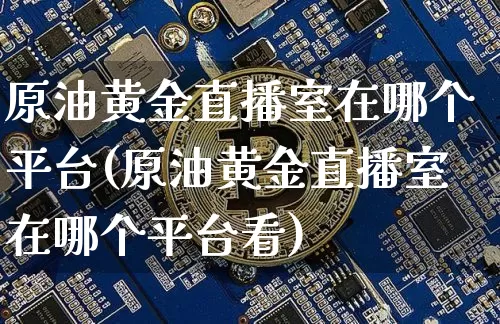 原油黄金直播室在哪个平台(原油黄金直播室在哪个平台看)_https://www.jianghaiboli.com_期货_第1张