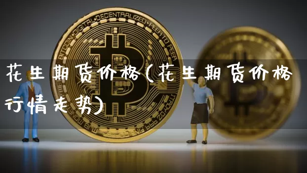 花生期货价格(花生期货价格行情走势)_https://www.jianghaiboli.com_原油期货_第1张