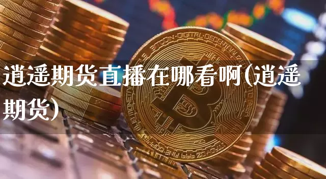 逍遥期货直播在哪看啊(逍遥 期货)_https://www.jianghaiboli.com_黄金期货_第1张