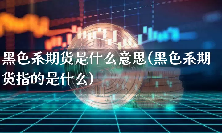 黑色系期货是什么意思(黑色系期货指的是什么)_https://www.jianghaiboli.com_黄金期货_第1张