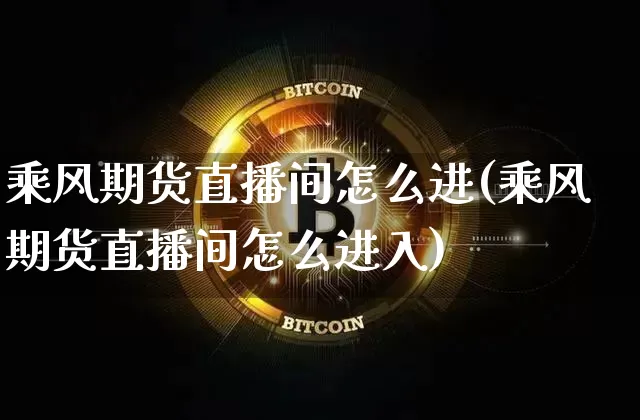 乘风期货直播间怎么进(乘风期货直播间怎么进入)_https://www.jianghaiboli.com_期货_第1张