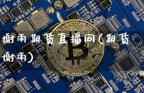 谢雨期货直播间(期货谢雨)_https://www.jianghaiboli.com_期货_第1张