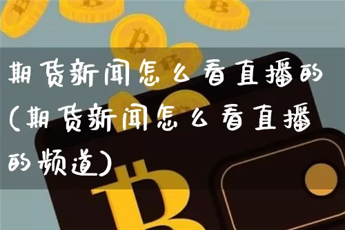 期货新闻怎么看直播的(期货新闻怎么看直播的频道)_https://www.jianghaiboli.com_外盘期货_第1张