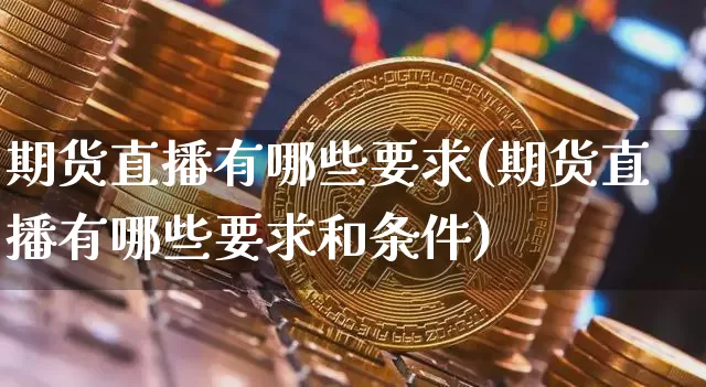 期货直播有哪些要求(期货直播有哪些要求和条件)_https://www.jianghaiboli.com_黄金期货_第1张