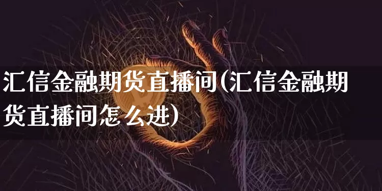 汇信金融期货直播间(汇信金融期货直播间怎么进)_https://www.jianghaiboli.com_期货_第1张