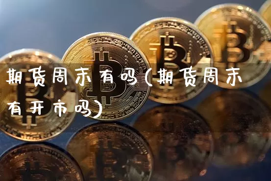 期货周末有吗(期货周末有开市吗)_https://www.jianghaiboli.com_外盘期货_第1张