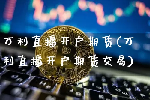 万利直播开户期货(万利直播开户期货交易)_https://www.jianghaiboli.com_原油期货_第1张