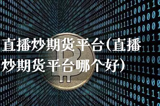 直播炒期货平台(直播炒期货平台哪个好)_https://www.jianghaiboli.com_期货_第1张