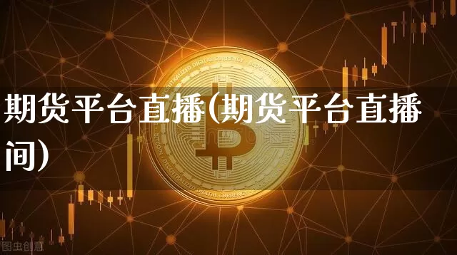 期货平台直播(期货平台直播间)_https://www.jianghaiboli.com_外盘期货_第1张