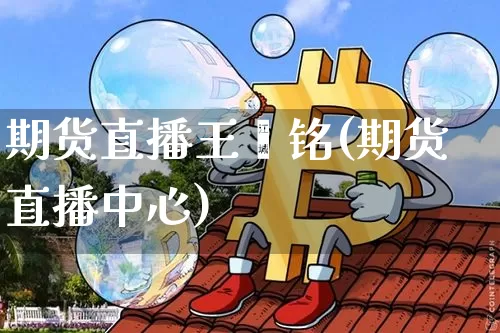 期货直播王鑫铭(期货直播中心)_https://www.jianghaiboli.com_原油期货_第1张
