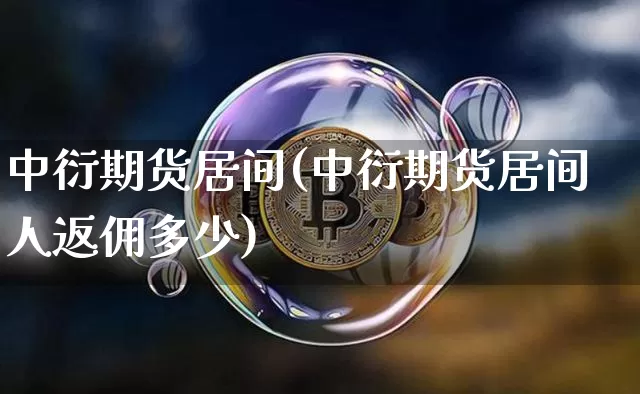中衍期货居间(中衍期货居间人返佣多少)_https://www.jianghaiboli.com_原油期货_第1张