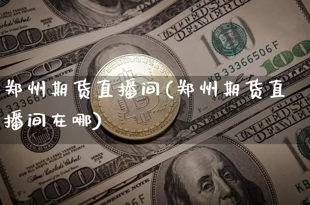 郑州期货直播间(郑州期货直播间在哪)_https://www.jianghaiboli.com_期货_第1张
