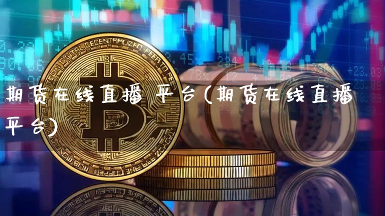 期货在线直播 平台(期货在线直播平台)_https://www.jianghaiboli.com_恒指期货_第1张