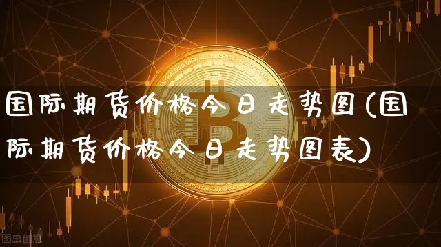 国际期货价格今日走势图(国际期货价格今日走势图表)_https://www.jianghaiboli.com_原油期货_第1张