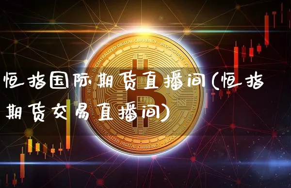 恒指国际期货直播间(恒指期货交易直播间)_https://www.jianghaiboli.com_外盘期货_第1张