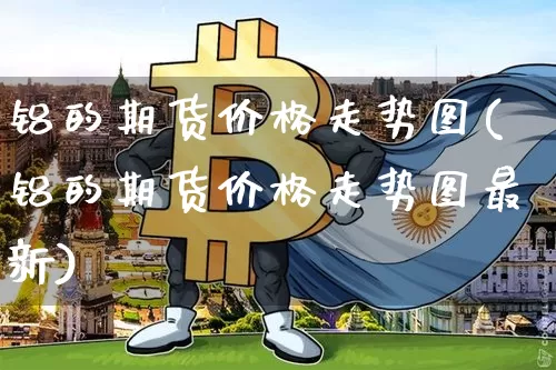 铝的期货价格走势图(铝的期货价格走势图最新)_https://www.jianghaiboli.com_黄金期货_第1张